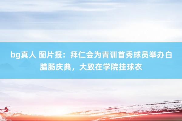 bg真人 图片报：拜仁会为青训首秀球员举办白腊肠庆典，大致在学院挂球衣