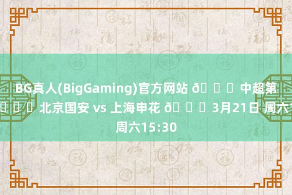 BG真人(BigGaming)官方网站 🏆中超第3轮 🆚北京国安 vs 上海申花 📅3月21日 周六15:30