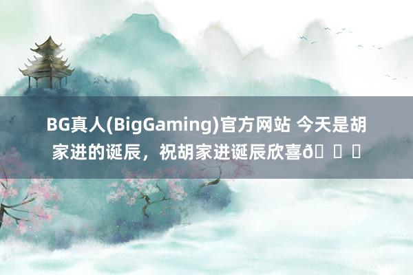 BG真人(BigGaming)官方网站 今天是胡家进的诞辰，祝胡家进诞辰欣喜🎂