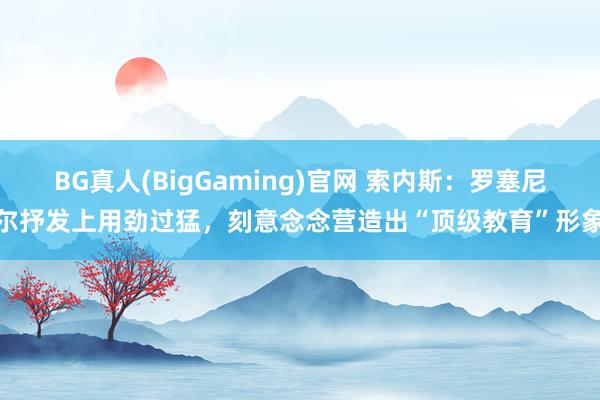 BG真人(BigGaming)官网 索内斯：罗塞尼尔抒发上用劲过猛，刻意念念营造出“顶级教育”形象