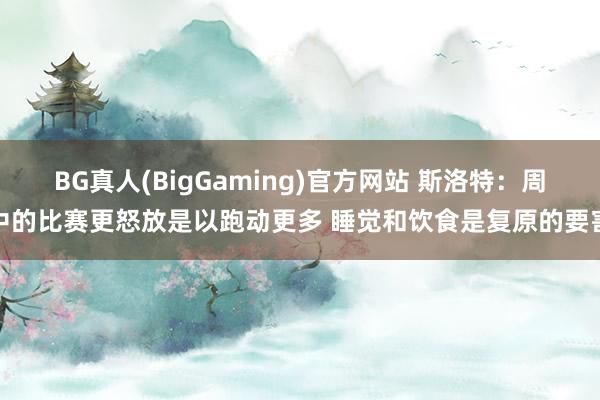 BG真人(BigGaming)官方网站 斯洛特：周中的比赛更怒放是以跑动更多 睡觉和饮食是复原的要害