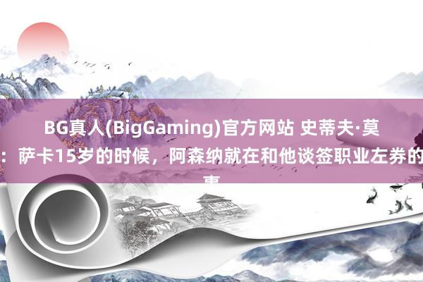 BG真人(BigGaming)官方网站 史蒂夫·莫罗：萨卡15岁的时候，阿森纳就在和他谈签职业左券的事