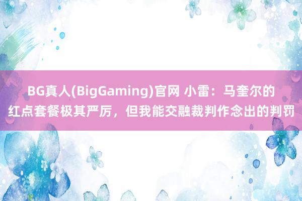 BG真人(BigGaming)官网 小雷:马奎尔的红点套餐极其严厉,但我能交融裁判作念出的判罚