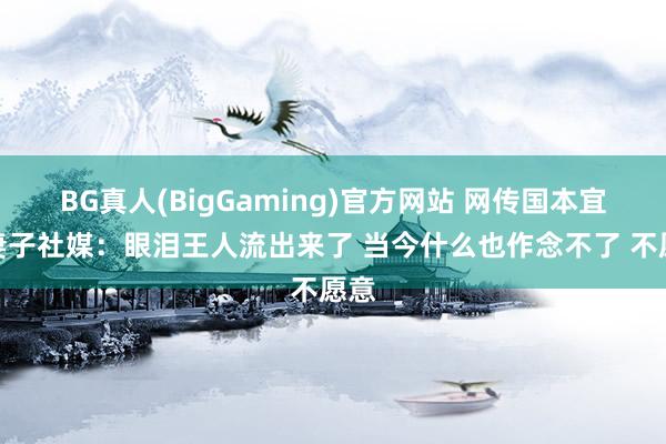 BG真人(BigGaming)官方网站 网传国本宜裕妻子社媒:眼泪王人流出来了 当今什么也作念不了 不愿意
