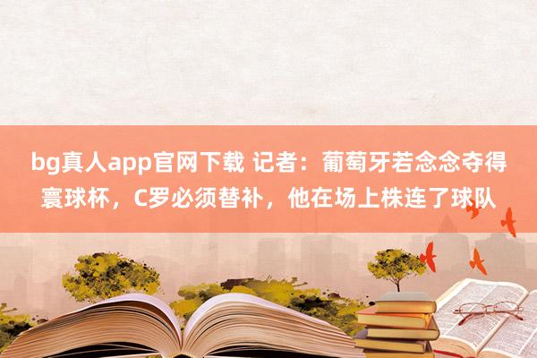 bg真人app官网下载 记者：葡萄牙若念念夺得寰球杯，C罗必须替补，他在场上株连了球队