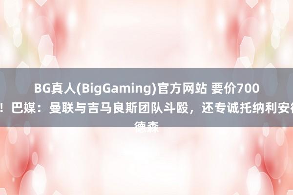 BG真人(BigGaming)官方网站 要价7000万！巴媒：曼联与吉马良斯团队斗殴，还专诚托纳利安德森