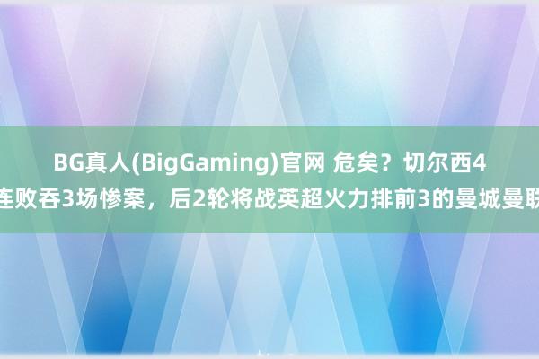 BG真人(BigGaming)官网 危矣？切尔西4连败吞3场惨案，后2轮将战英超火力排前3的曼城曼联