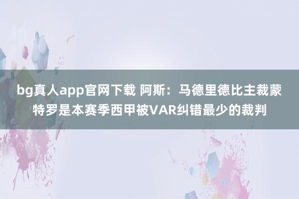 bg真人app官网下载 阿斯：马德里德比主裁蒙特罗是本赛季西甲被VAR纠错最少的裁判