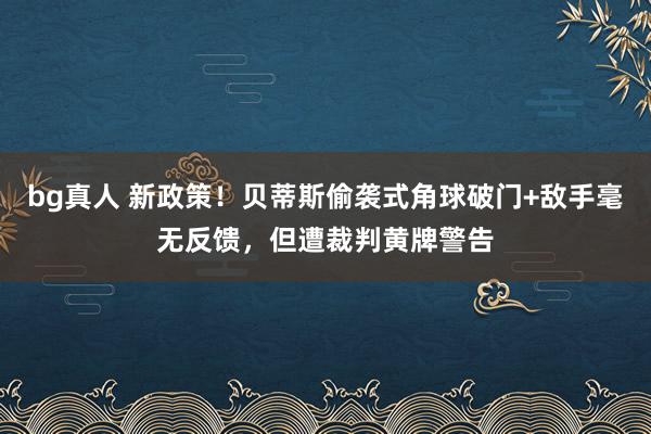 bg真人 新政策！贝蒂斯偷袭式角球破门+敌手毫无反馈，但遭裁判黄牌警告