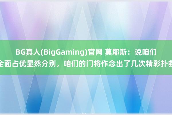 BG真人(BigGaming)官网 莫耶斯：说咱们全面占优显然分别，咱们的门将作念出了几次精彩扑救