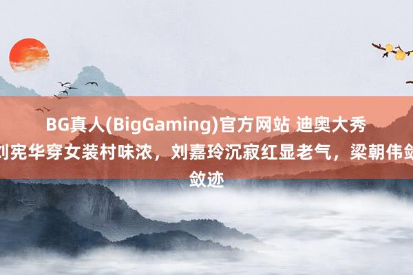 BG真人(BigGaming)官方网站 迪奥大秀，刘宪华穿女装村味浓，刘嘉玲沉寂红显老气，梁朝伟敛迹