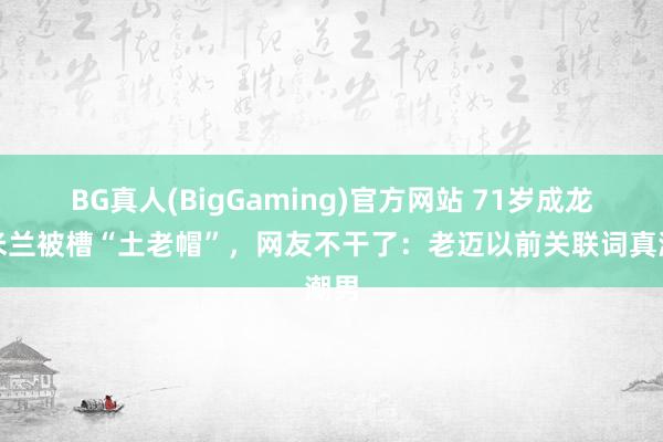 BG真人(BigGaming)官方网站 71岁成龙在米兰被槽“土老帽”，网友不干了：老迈以前关联词真潮男