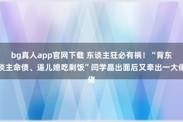bg真人app官网下载 东谈主狂必有祸！“背东谈主命债、逼儿媳吃剩饭”闫学晶出面后又牵出一大佬