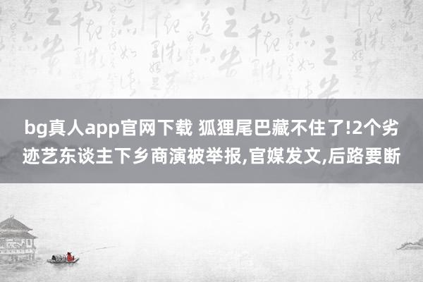 bg真人app官网下载 狐狸尾巴藏不住了!2个劣迹艺东谈主下乡商演被举报,官媒发文,后路要断