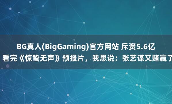 BG真人(BigGaming)官方网站 斥资5.6亿，看完《惊蛰无声》预报片，我思说：张艺谋又赌赢了！