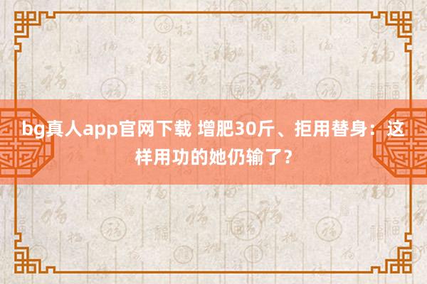 bg真人app官网下载 增肥30斤、拒用替身：这样用功的她仍输了？