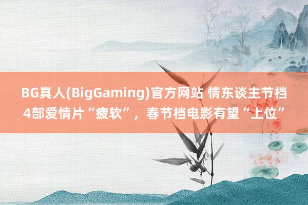BG真人(BigGaming)官方网站 情东谈主节档4部爱情片“疲软”，春节档电影有望“上位”