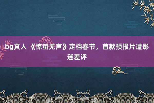 bg真人 《惊蛰无声》定档春节，首款预报片遭影迷差评