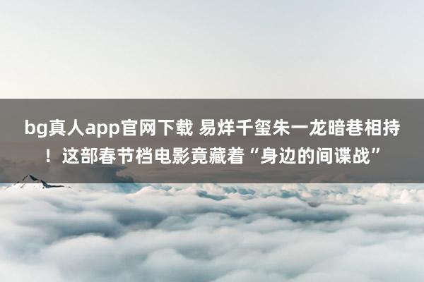 bg真人app官网下载 易烊千玺朱一龙暗巷相持！这部春节档电影竟藏着“身边的间谍战”
