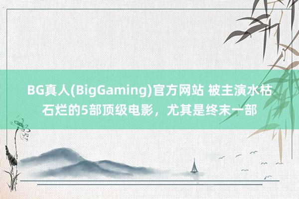 BG真人(BigGaming)官方网站 被主演水枯石烂的5部顶级电影，尤其是终末一部
