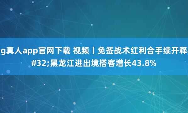 bg真人app官网下载 视频丨免签战术红利合手续开释 黑龙江进出境搭客增长43.8%