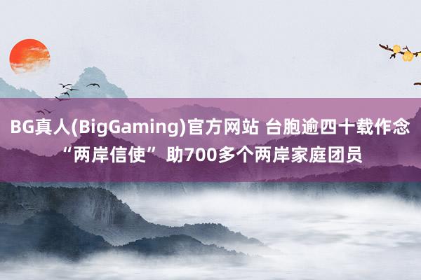BG真人(BigGaming)官方网站 台胞逾四十载作念“两岸信使” 助700多个两岸家庭团员