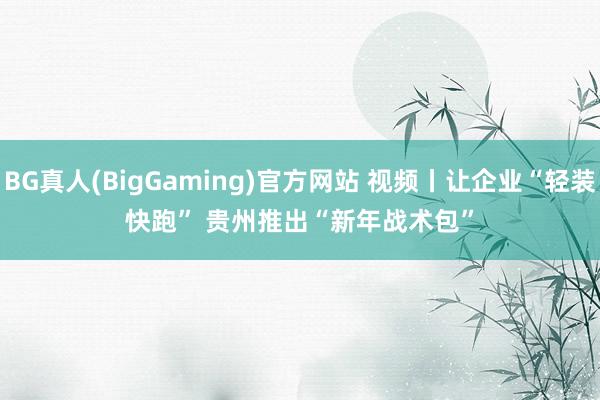 BG真人(BigGaming)官方网站 视频丨让企业“轻装快跑” 贵州推出“新年战术包”