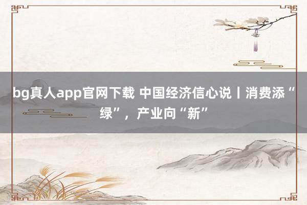 bg真人app官网下载 中国经济信心说丨消费添“绿”，产业向“新”