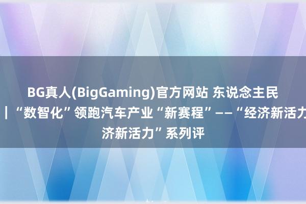 BG真人(BigGaming)官方网站 东说念主民论坛网评｜“数智化”领跑汽车产业“新赛程”——“经济新活力”系列评