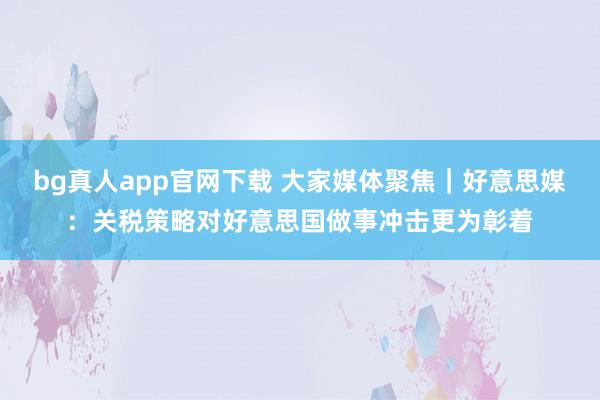 bg真人app官网下载 大家媒体聚焦｜好意思媒：关税策略对好意思国做事冲击更为彰着