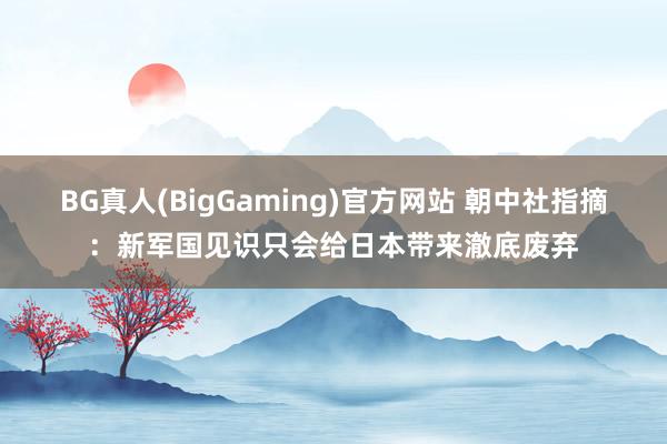 BG真人(BigGaming)官方网站 朝中社指摘：新军国见识只会给日本带来澈底废弃