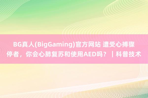 BG真人(BigGaming)官方网站 遭受心搏骤停者，你会心肺复苏和使用AED吗？｜科普技术