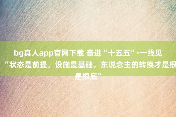 bg真人app官网下载 奋进“十五五”·一线见闻｜“状态是前提，设施是基础，东说念主的转换才是根底”