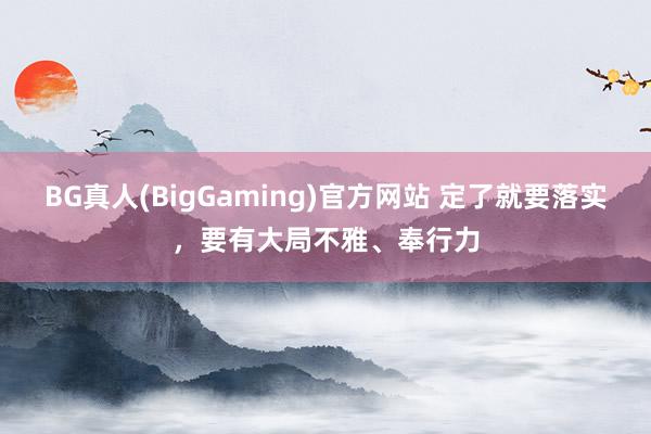 BG真人(BigGaming)官方网站 定了就要落实，要有大局不雅、奉行力