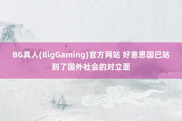 BG真人(BigGaming)官方网站 好意思国已站到了国外社会的对立面