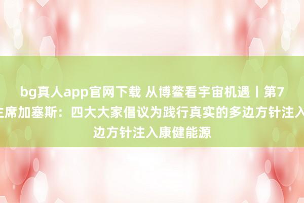 bg真人app官网下载 从博鳌看宇宙机遇丨第73届联大主席加塞斯：四大大家倡议为践行真实的多边方针注入康健能源