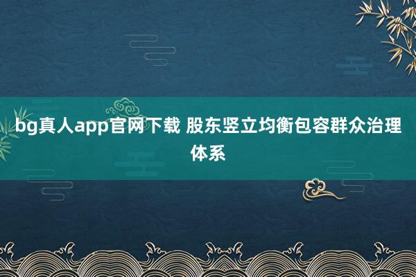 bg真人app官网下载 股东竖立均衡包容群众治理体系