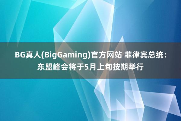 BG真人(BigGaming)官方网站 菲律宾总统：东盟峰会将于5月上旬按期举行