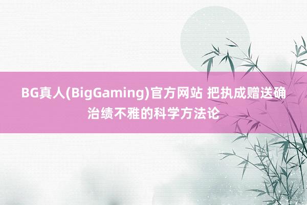BG真人(BigGaming)官方网站 把执成赠送确治绩不雅的科学方法论
