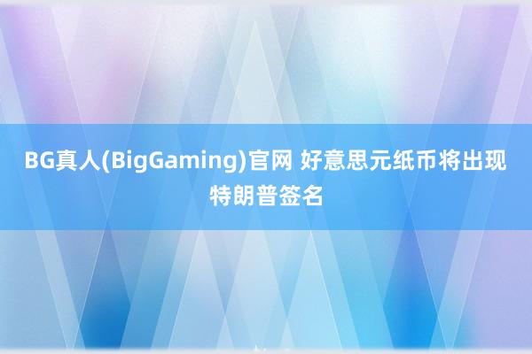 BG真人(BigGaming)官网 好意思元纸币将出现特朗普签名