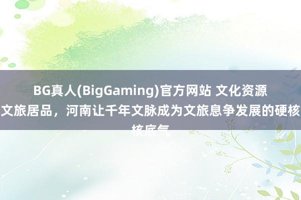 BG真人(BigGaming)官方网站 文化资源变为文旅居品，河南让千年文脉成为文旅息争发展的硬核底气