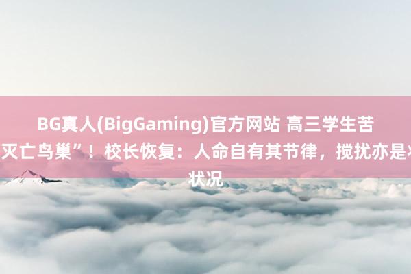 BG真人(BigGaming)官方网站 高三学生苦求“灭亡鸟巢”！校长恢复：人命自有其节律，搅扰亦是状况