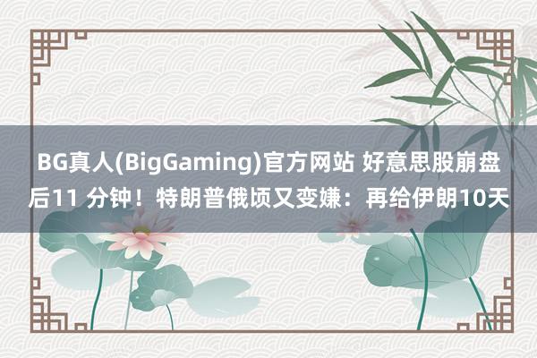 BG真人(BigGaming)官方网站 好意思股崩盘后11 分钟！特朗普俄顷又变嫌：再给伊朗10天