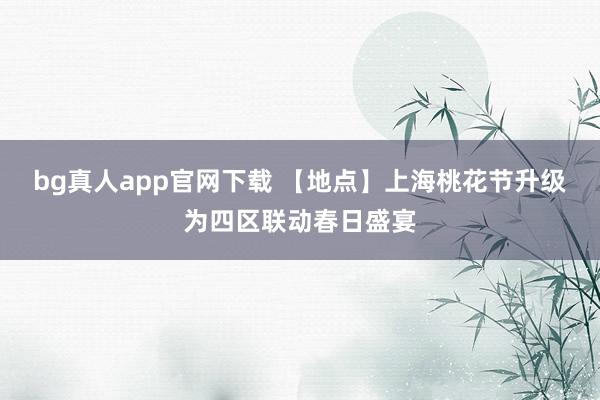bg真人app官网下载 【地点】上海桃花节升级为四区联动春日盛宴