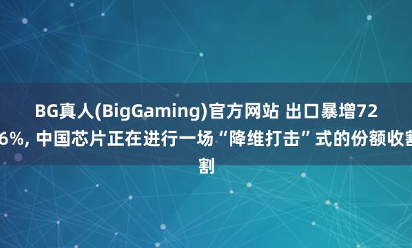 BG真人(BigGaming)官方网站 出口暴增72.6%, 中国芯片正在进行一场“降维打击”式的份额收割