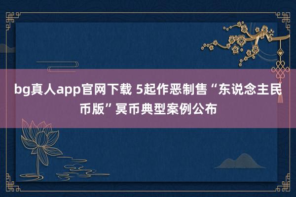 bg真人app官网下载 5起作恶制售“东说念主民币版”冥币典型案例公布