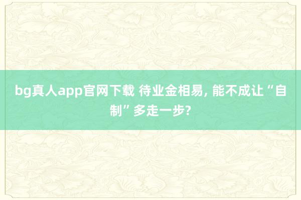 bg真人app官网下载 待业金相易, 能不成让“自制”多走一步?