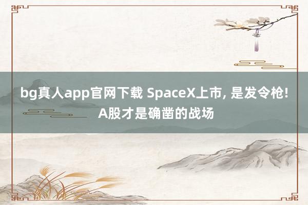 bg真人app官网下载 SpaceX上市， 是发令枪! A股才是确凿的战场