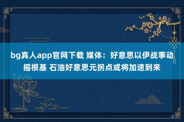 bg真人app官网下载 媒体：好意思以伊战事动摇根基 石油好意思元拐点或将加速到来