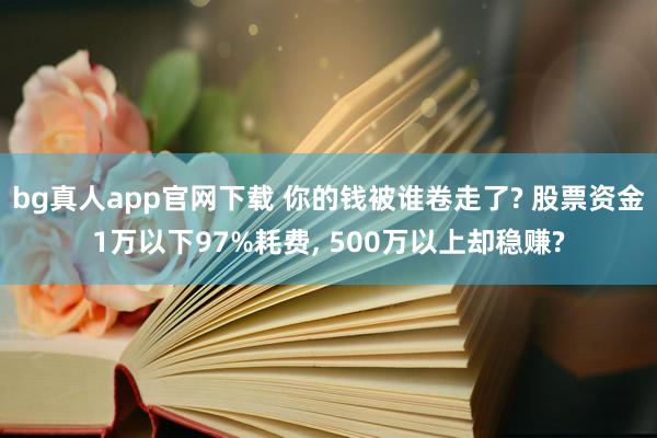 bg真人app官网下载 你的钱被谁卷走了? 股票资金1万以下97%耗费， 500万以上却稳赚?
